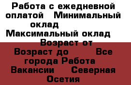 Работа с ежедневной оплатой › Минимальный оклад ­ 30 000 › Максимальный оклад ­ 100 000 › Возраст от ­ 18 › Возраст до ­ 40 - Все города Работа » Вакансии   . Северная Осетия